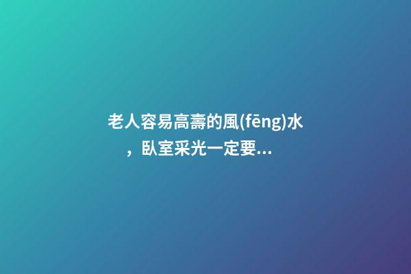老人容易高壽的風(fēng)水，臥室采光一定要好